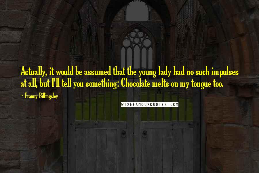 Franny Billingsley Quotes: Actually, it would be assumed that the young lady had no such impulses at all, but I'll tell you something: Chocolate melts on my tongue too.