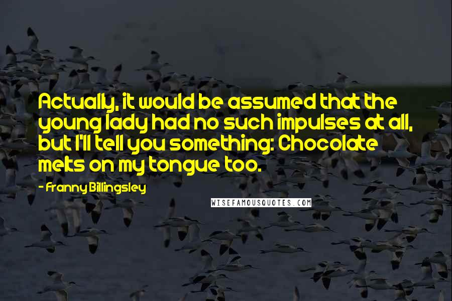 Franny Billingsley Quotes: Actually, it would be assumed that the young lady had no such impulses at all, but I'll tell you something: Chocolate melts on my tongue too.