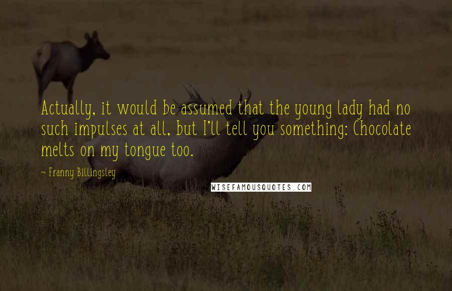 Franny Billingsley Quotes: Actually, it would be assumed that the young lady had no such impulses at all, but I'll tell you something: Chocolate melts on my tongue too.