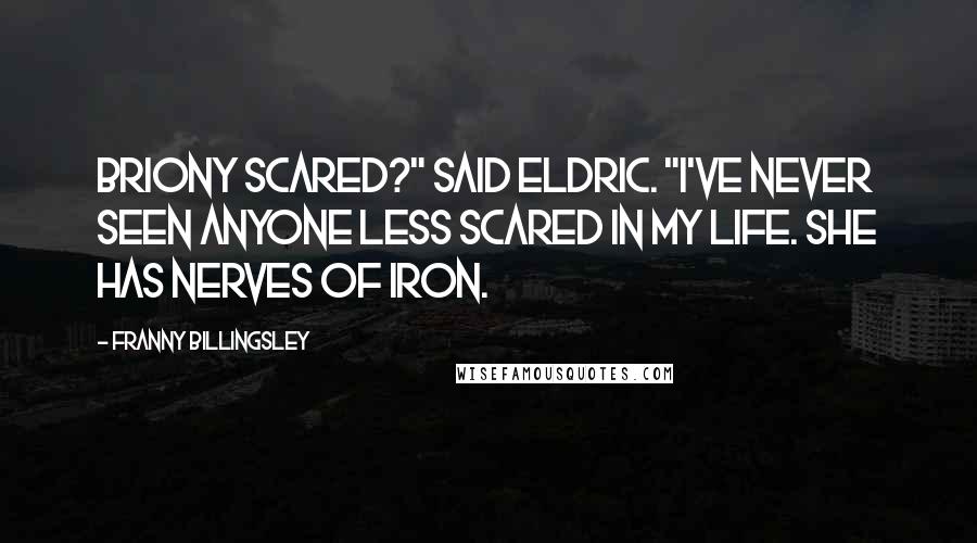 Franny Billingsley Quotes: Briony scared?" said Eldric. "I've never seen anyone less scared in my life. She has nerves of iron.