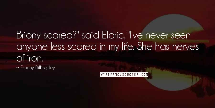 Franny Billingsley Quotes: Briony scared?" said Eldric. "I've never seen anyone less scared in my life. She has nerves of iron.