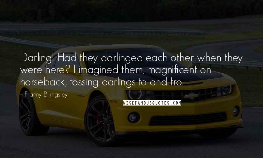 Franny Billingsley Quotes: Darling! Had they darlinged each other when they were here? I imagined them, magnificent on horseback, tossing darlings to and fro.