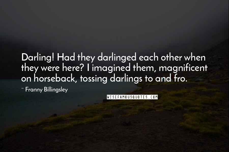 Franny Billingsley Quotes: Darling! Had they darlinged each other when they were here? I imagined them, magnificent on horseback, tossing darlings to and fro.