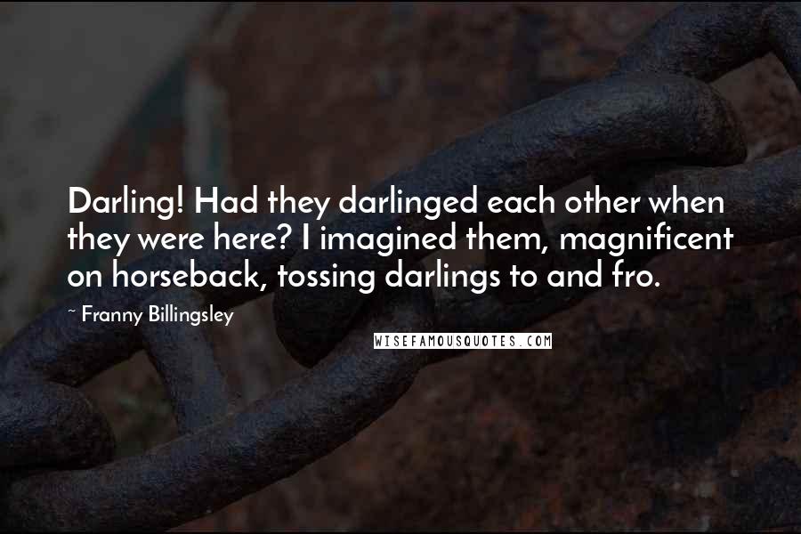 Franny Billingsley Quotes: Darling! Had they darlinged each other when they were here? I imagined them, magnificent on horseback, tossing darlings to and fro.