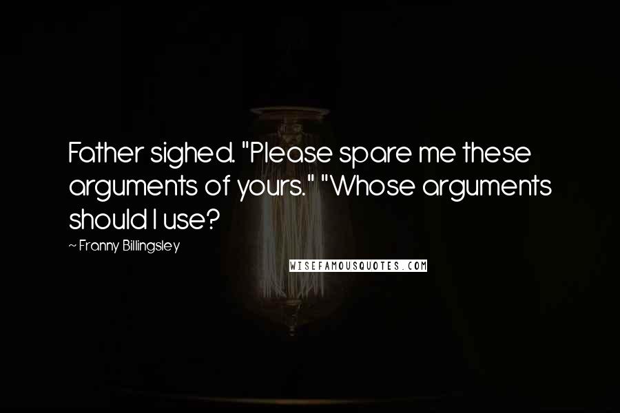 Franny Billingsley Quotes: Father sighed. "Please spare me these arguments of yours." "Whose arguments should I use?