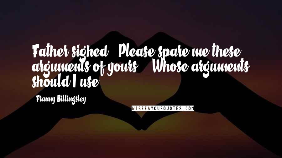 Franny Billingsley Quotes: Father sighed. "Please spare me these arguments of yours." "Whose arguments should I use?