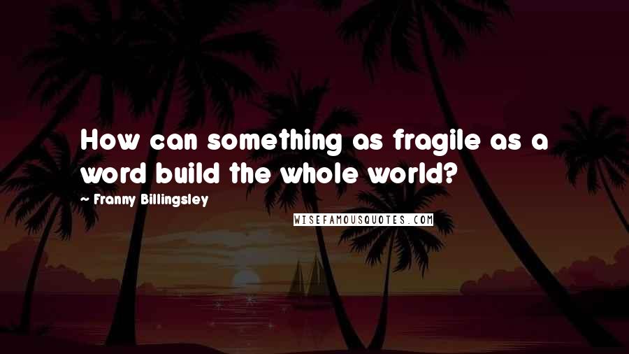 Franny Billingsley Quotes: How can something as fragile as a word build the whole world?