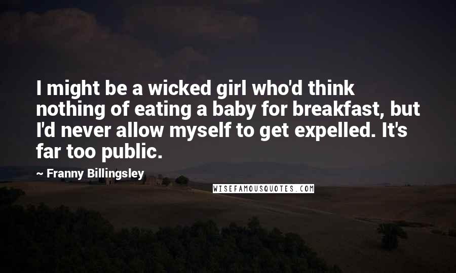 Franny Billingsley Quotes: I might be a wicked girl who'd think nothing of eating a baby for breakfast, but I'd never allow myself to get expelled. It's far too public.