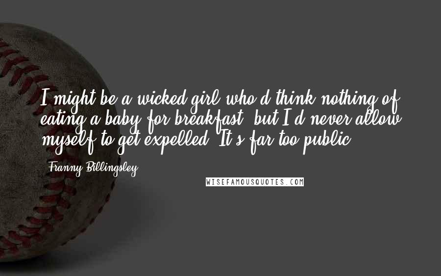 Franny Billingsley Quotes: I might be a wicked girl who'd think nothing of eating a baby for breakfast, but I'd never allow myself to get expelled. It's far too public.