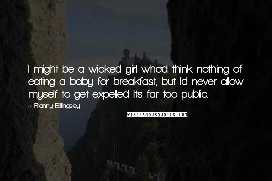 Franny Billingsley Quotes: I might be a wicked girl who'd think nothing of eating a baby for breakfast, but I'd never allow myself to get expelled. It's far too public.
