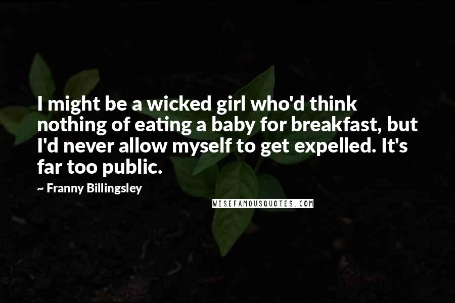 Franny Billingsley Quotes: I might be a wicked girl who'd think nothing of eating a baby for breakfast, but I'd never allow myself to get expelled. It's far too public.