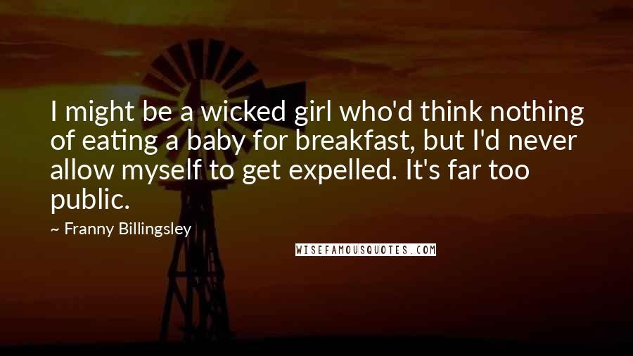 Franny Billingsley Quotes: I might be a wicked girl who'd think nothing of eating a baby for breakfast, but I'd never allow myself to get expelled. It's far too public.