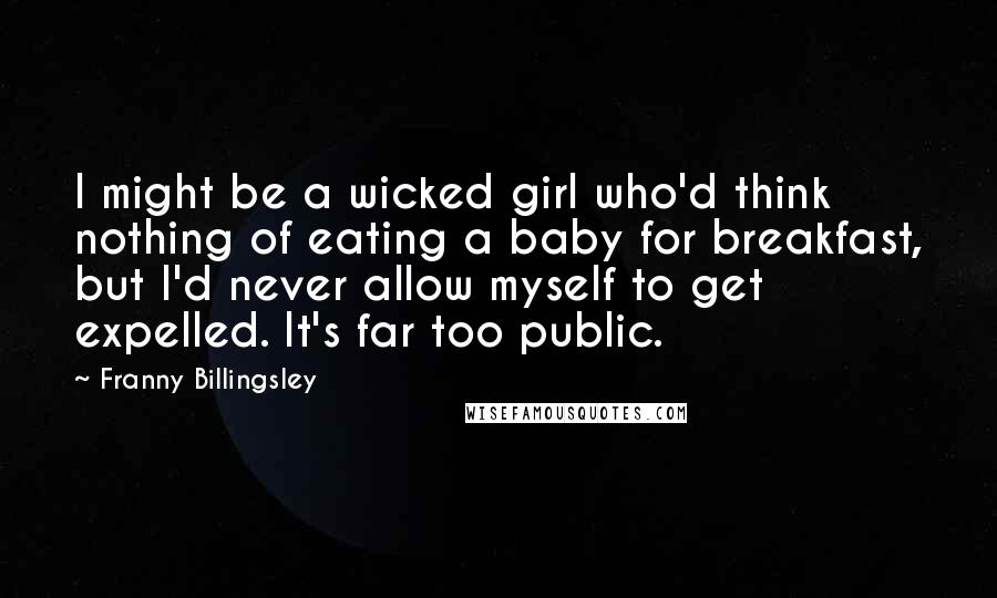 Franny Billingsley Quotes: I might be a wicked girl who'd think nothing of eating a baby for breakfast, but I'd never allow myself to get expelled. It's far too public.