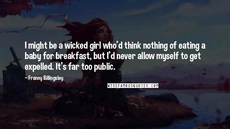 Franny Billingsley Quotes: I might be a wicked girl who'd think nothing of eating a baby for breakfast, but I'd never allow myself to get expelled. It's far too public.