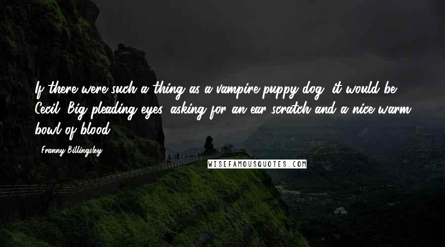 Franny Billingsley Quotes: If there were such a thing as a vampire-puppy-dog, it would be Cecil. Big pleading eyes, asking for an ear-scratch and a nice warm bowl of blood.