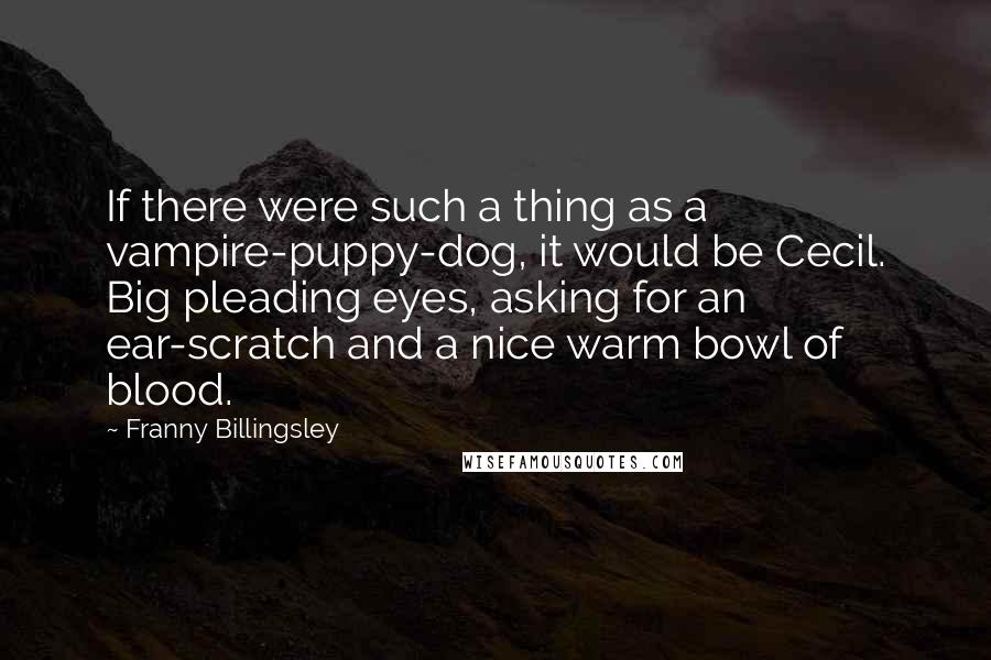 Franny Billingsley Quotes: If there were such a thing as a vampire-puppy-dog, it would be Cecil. Big pleading eyes, asking for an ear-scratch and a nice warm bowl of blood.