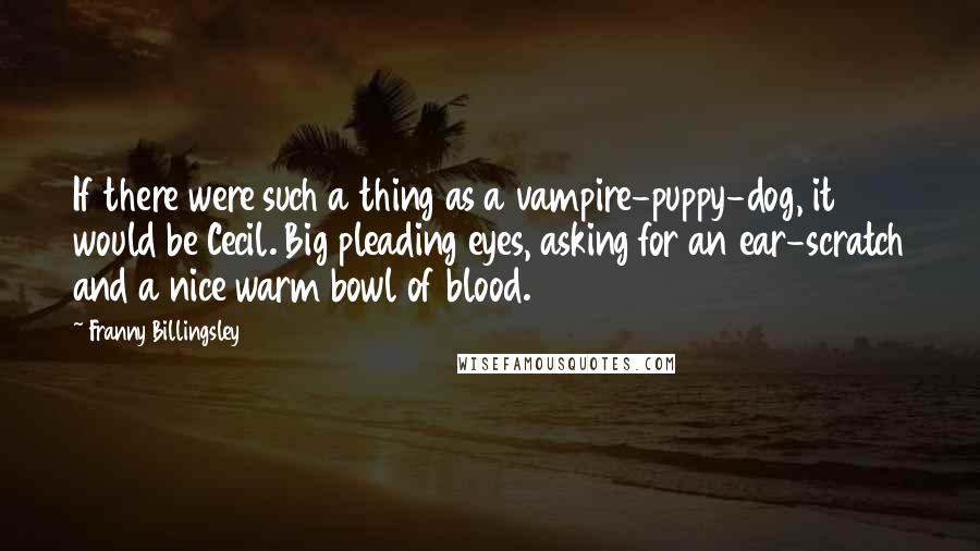 Franny Billingsley Quotes: If there were such a thing as a vampire-puppy-dog, it would be Cecil. Big pleading eyes, asking for an ear-scratch and a nice warm bowl of blood.