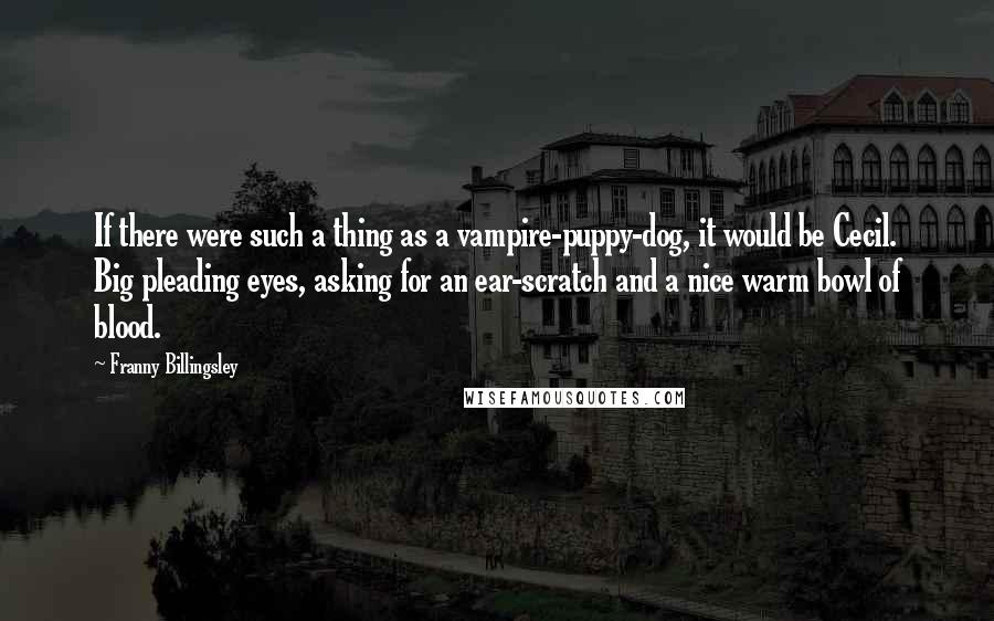 Franny Billingsley Quotes: If there were such a thing as a vampire-puppy-dog, it would be Cecil. Big pleading eyes, asking for an ear-scratch and a nice warm bowl of blood.