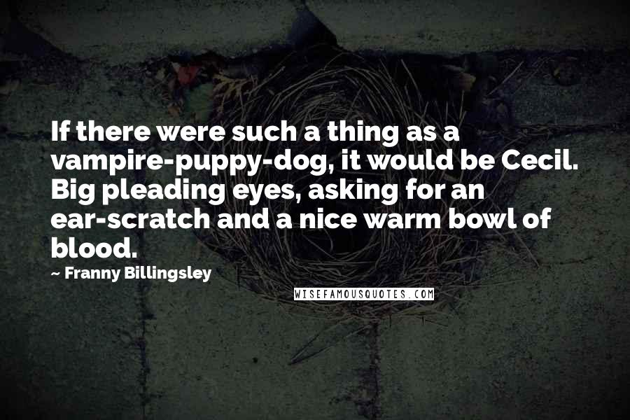 Franny Billingsley Quotes: If there were such a thing as a vampire-puppy-dog, it would be Cecil. Big pleading eyes, asking for an ear-scratch and a nice warm bowl of blood.
