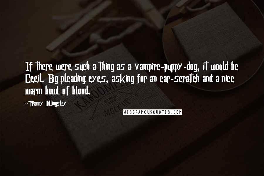 Franny Billingsley Quotes: If there were such a thing as a vampire-puppy-dog, it would be Cecil. Big pleading eyes, asking for an ear-scratch and a nice warm bowl of blood.