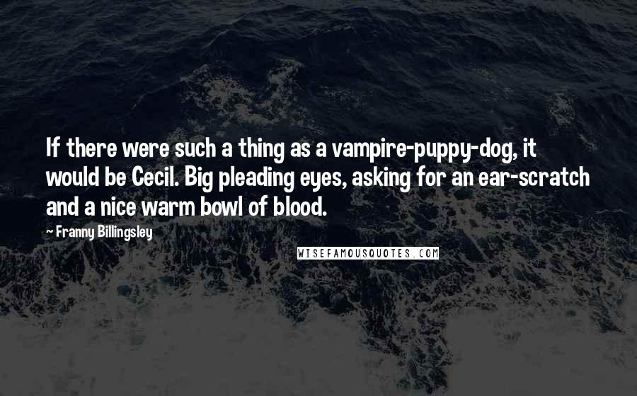 Franny Billingsley Quotes: If there were such a thing as a vampire-puppy-dog, it would be Cecil. Big pleading eyes, asking for an ear-scratch and a nice warm bowl of blood.