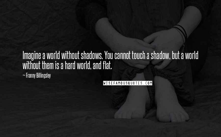 Franny Billingsley Quotes: Imagine a world without shadows. You cannot touch a shadow, but a world without them is a hard world, and flat.