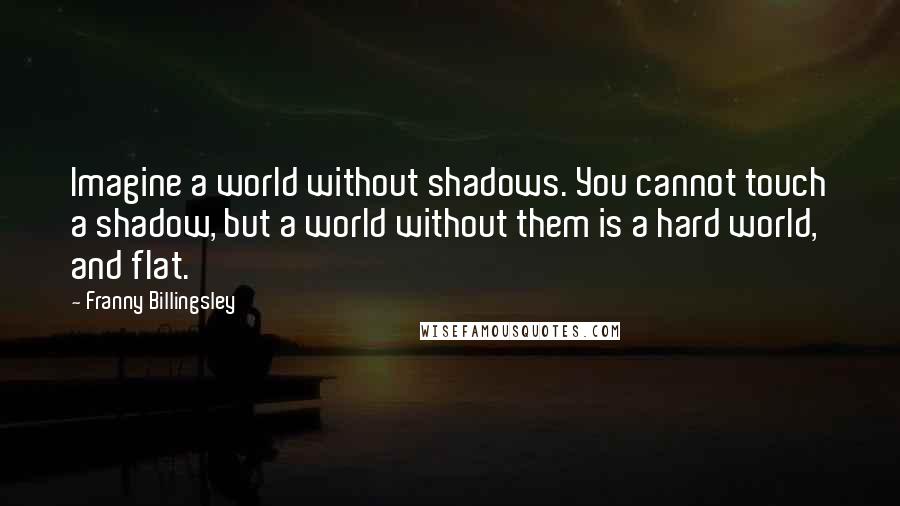 Franny Billingsley Quotes: Imagine a world without shadows. You cannot touch a shadow, but a world without them is a hard world, and flat.