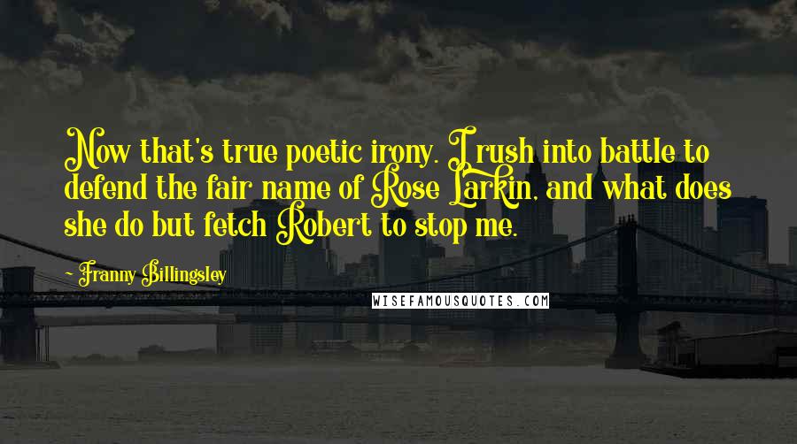 Franny Billingsley Quotes: Now that's true poetic irony. I rush into battle to defend the fair name of Rose Larkin, and what does she do but fetch Robert to stop me.