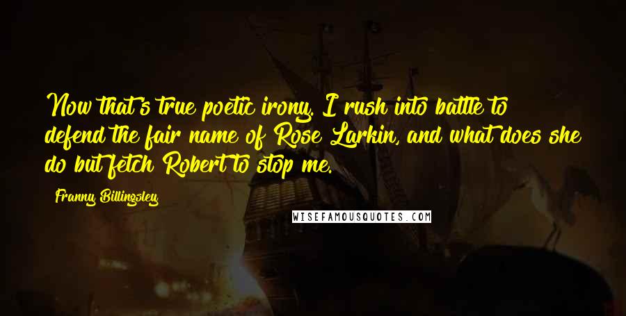 Franny Billingsley Quotes: Now that's true poetic irony. I rush into battle to defend the fair name of Rose Larkin, and what does she do but fetch Robert to stop me.
