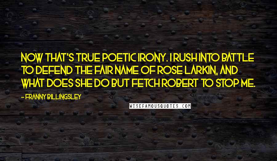 Franny Billingsley Quotes: Now that's true poetic irony. I rush into battle to defend the fair name of Rose Larkin, and what does she do but fetch Robert to stop me.