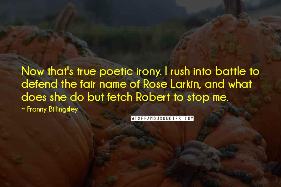 Franny Billingsley Quotes: Now that's true poetic irony. I rush into battle to defend the fair name of Rose Larkin, and what does she do but fetch Robert to stop me.