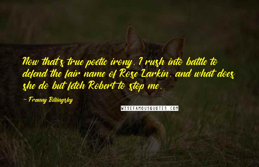 Franny Billingsley Quotes: Now that's true poetic irony. I rush into battle to defend the fair name of Rose Larkin, and what does she do but fetch Robert to stop me.