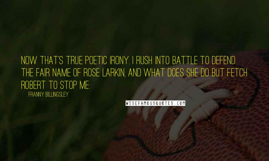Franny Billingsley Quotes: Now that's true poetic irony. I rush into battle to defend the fair name of Rose Larkin, and what does she do but fetch Robert to stop me.