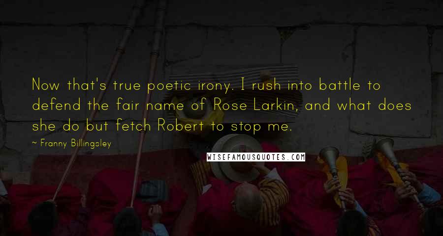 Franny Billingsley Quotes: Now that's true poetic irony. I rush into battle to defend the fair name of Rose Larkin, and what does she do but fetch Robert to stop me.