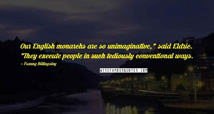 Franny Billingsley Quotes: Our English monarchs are so unimaginative," said Eldric. "They execute people in such tediously conventional ways.