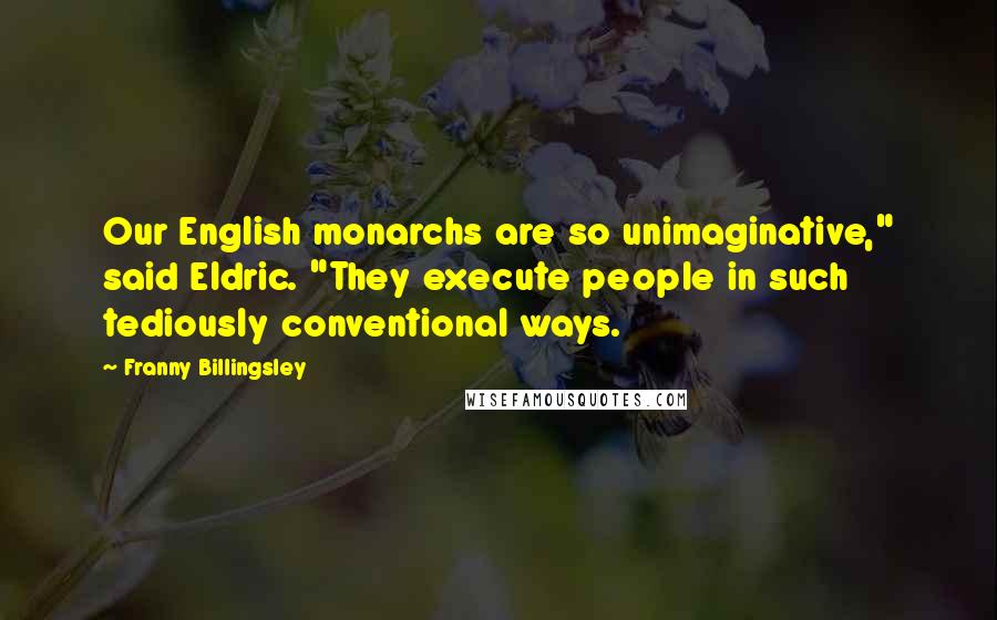 Franny Billingsley Quotes: Our English monarchs are so unimaginative," said Eldric. "They execute people in such tediously conventional ways.
