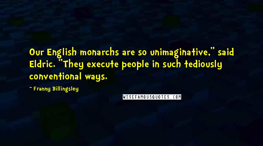 Franny Billingsley Quotes: Our English monarchs are so unimaginative," said Eldric. "They execute people in such tediously conventional ways.