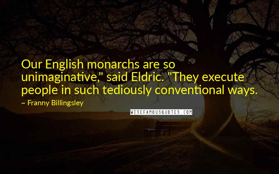Franny Billingsley Quotes: Our English monarchs are so unimaginative," said Eldric. "They execute people in such tediously conventional ways.