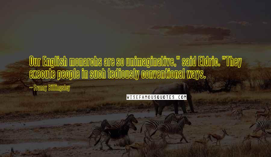 Franny Billingsley Quotes: Our English monarchs are so unimaginative," said Eldric. "They execute people in such tediously conventional ways.