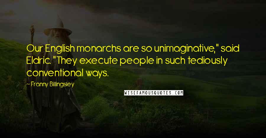Franny Billingsley Quotes: Our English monarchs are so unimaginative," said Eldric. "They execute people in such tediously conventional ways.