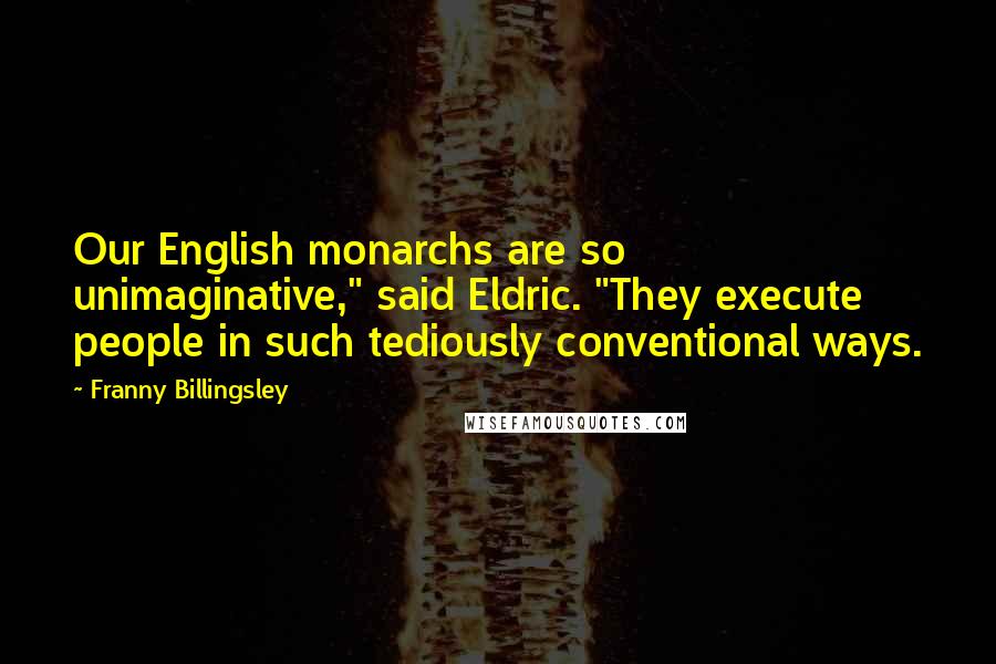 Franny Billingsley Quotes: Our English monarchs are so unimaginative," said Eldric. "They execute people in such tediously conventional ways.