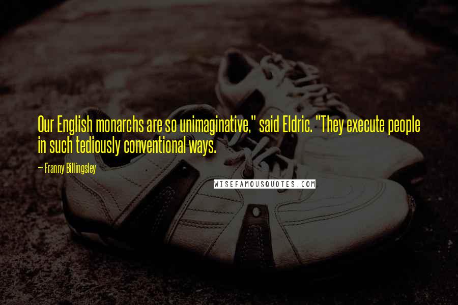 Franny Billingsley Quotes: Our English monarchs are so unimaginative," said Eldric. "They execute people in such tediously conventional ways.