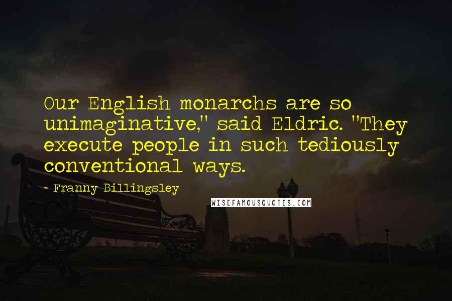 Franny Billingsley Quotes: Our English monarchs are so unimaginative," said Eldric. "They execute people in such tediously conventional ways.