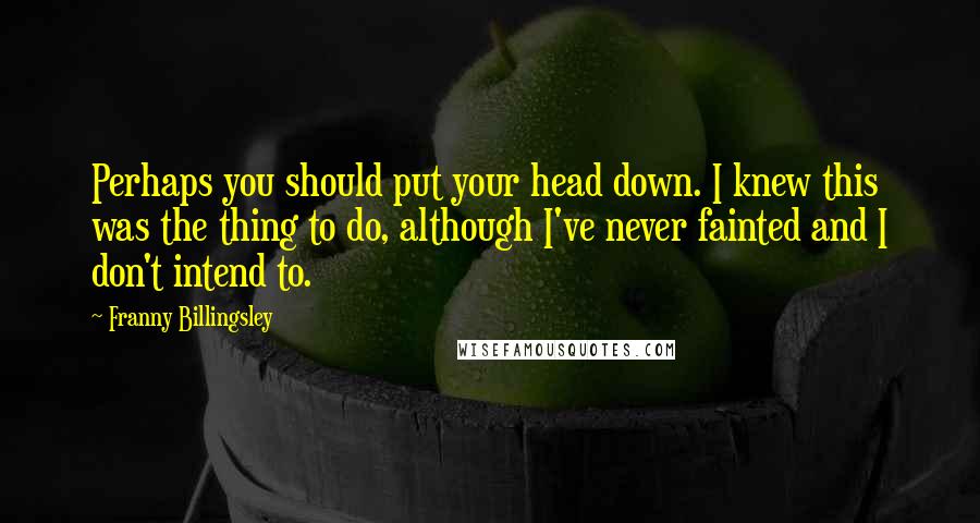 Franny Billingsley Quotes: Perhaps you should put your head down. I knew this was the thing to do, although I've never fainted and I don't intend to.