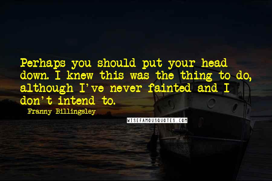 Franny Billingsley Quotes: Perhaps you should put your head down. I knew this was the thing to do, although I've never fainted and I don't intend to.