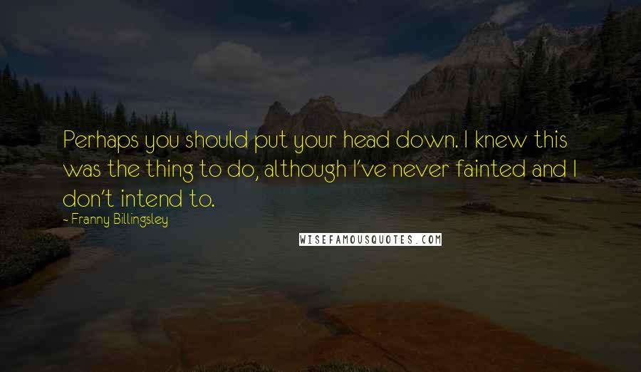 Franny Billingsley Quotes: Perhaps you should put your head down. I knew this was the thing to do, although I've never fainted and I don't intend to.