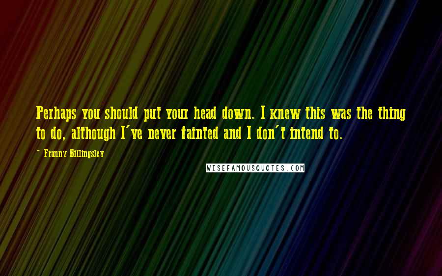 Franny Billingsley Quotes: Perhaps you should put your head down. I knew this was the thing to do, although I've never fainted and I don't intend to.