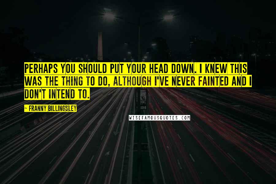 Franny Billingsley Quotes: Perhaps you should put your head down. I knew this was the thing to do, although I've never fainted and I don't intend to.