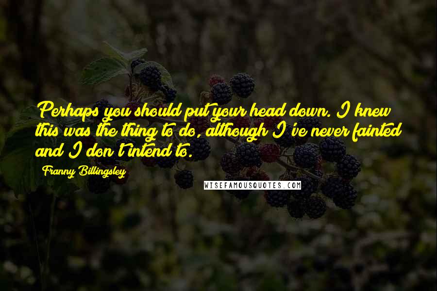 Franny Billingsley Quotes: Perhaps you should put your head down. I knew this was the thing to do, although I've never fainted and I don't intend to.