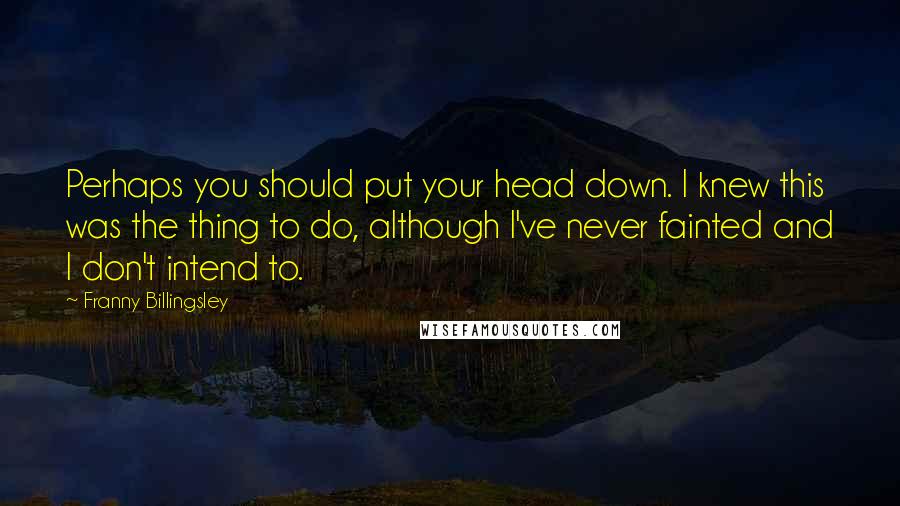 Franny Billingsley Quotes: Perhaps you should put your head down. I knew this was the thing to do, although I've never fainted and I don't intend to.